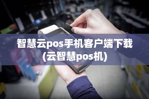 智慧云pos手机客户端下载(云智慧pos机)