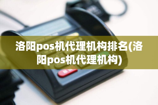 洛阳pos机代理机构排名(洛阳pos机代理机构)