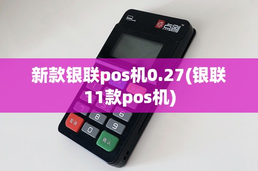 新款银联pos机0.27(银联11款pos机)