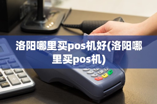 洛阳哪里买pos机好(洛阳哪里买pos机)