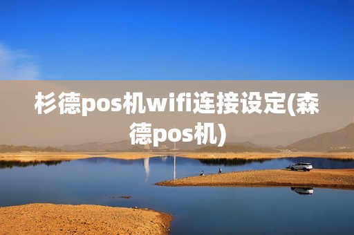 杉德pos机wifi连接设定(森德pos机)