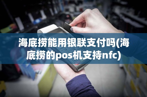 海底捞能用银联支付吗(海底捞的pos机支持nfc)