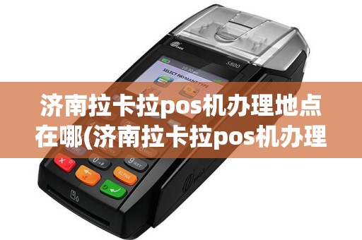 济南拉卡拉pos机办理地点在哪(济南拉卡拉pos机办理地点)