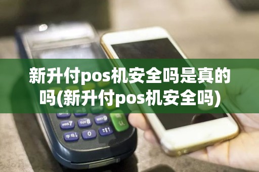 新升付pos机安全吗是真的吗(新升付pos机安全吗)