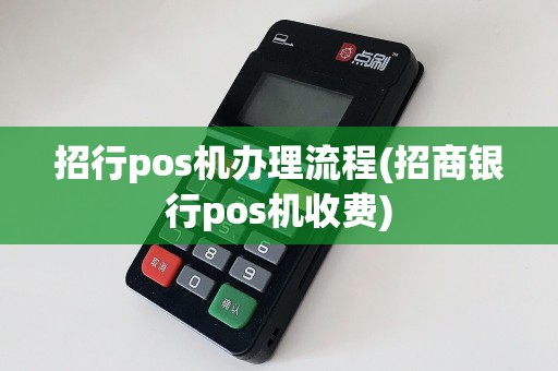 招行pos机办理流程(招商银行pos机收费)