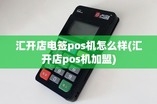 汇开店电签pos机怎么样(汇开店pos机加盟)