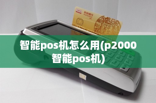 智能pos机怎么用(p2000智能pos机)