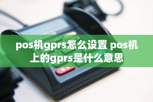 pos机gprs怎么设置 pos机上的gprs是什么意思
