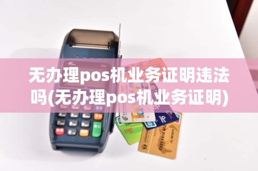 无办理pos机业务证明违法吗(无办理pos机业务证明)
