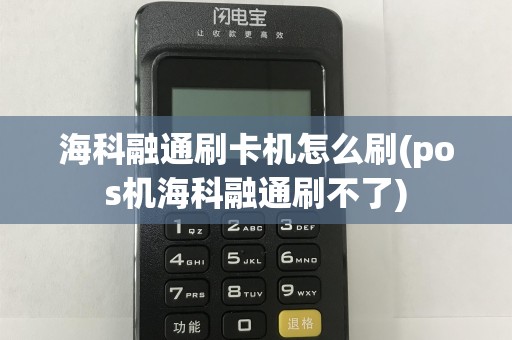 海科融通刷卡机怎么刷(pos机海科融通刷不了)