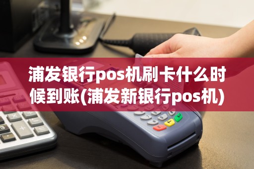 浦发银行pos机刷卡什么时候到账(浦发新银行pos机)