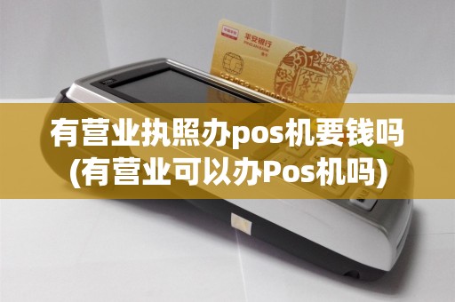 有营业执照办pos机要钱吗(有营业可以办Pos机吗)