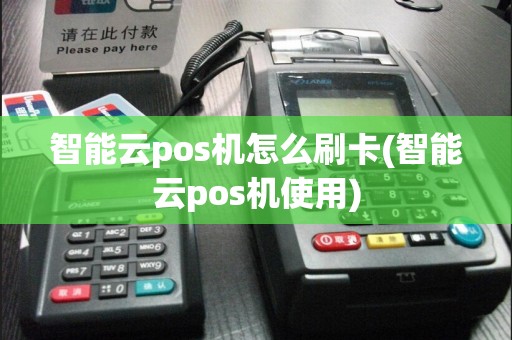 智能云pos机怎么刷卡(智能云pos机使用)