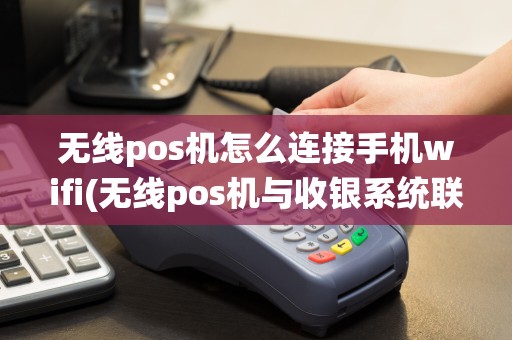 无线pos机怎么连接手机wifi(无线pos机与收银系统联动)  第1张