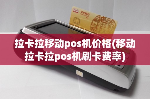 拉卡拉移动pos机价格(移动拉卡拉pos机刷卡费率)  第1张