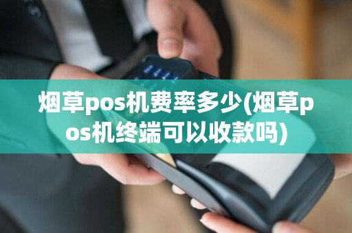 烟草pos机费率多少(烟草pos机终端可以收款吗)