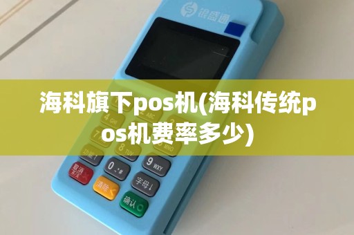 海科旗下pos机(海科传统pos机费率多少)