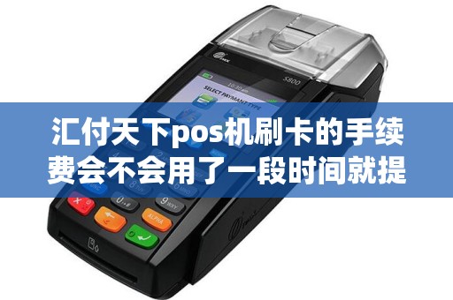 汇付天下pos机刷卡的手续费会不会用了一段时间就提高