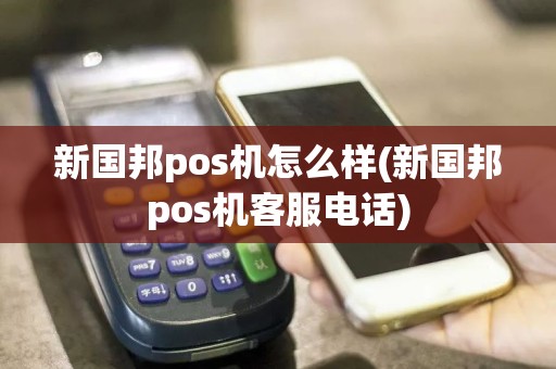 新国邦pos机怎么样(新国邦pos机客服电话)