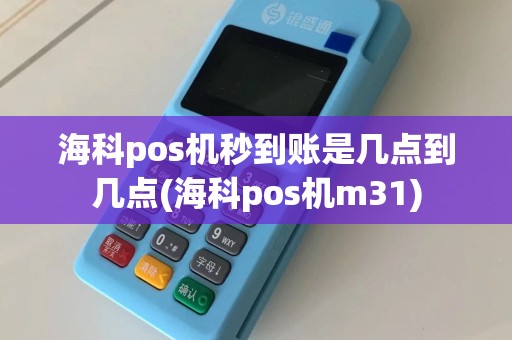 海科pos机秒到账是几点到几点(海科pos机m31)