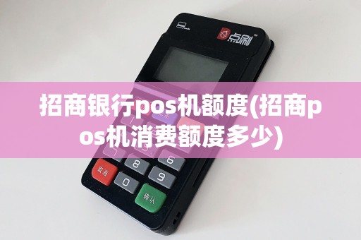 招商银行pos机额度(招商pos机消费额度多少)
