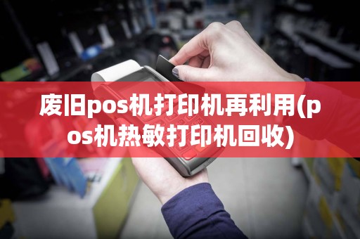 废旧pos机打印机再利用(pos机热敏打印机回收)