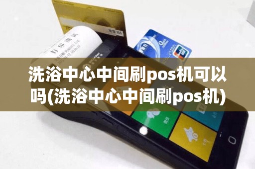 洗浴中心中间刷pos机可以吗(洗浴中心中间刷pos机)