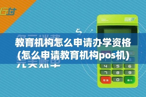 教育机构怎么申请办学资格(怎么申请教育机构pos机)