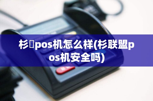 杉徳pos机怎么样(杉联盟pos机安全吗)