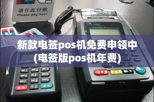新款电签pos机免费申领中(电签版pos机年费)