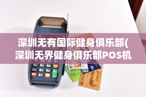 深圳无有国际健身俱乐部(深圳无界健身俱乐部POS机)