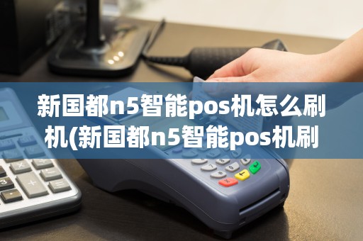 新国都n5智能pos机怎么刷机(新国都n5智能pos机刷机)