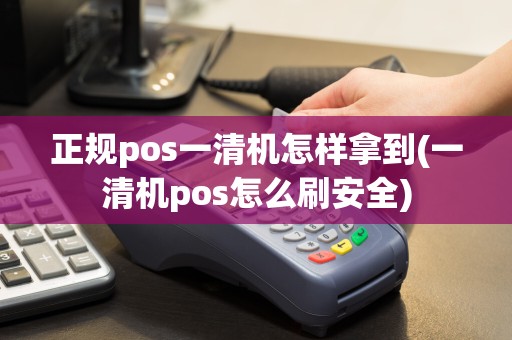 正规pos一清机怎样拿到(一清机pos怎么刷安全)