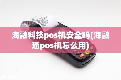海融科技pos机安全吗(海融通pos机怎么用)  第1张
