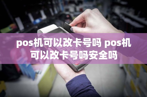 pos机可以改卡号吗 pos机可以改卡号吗安全吗
