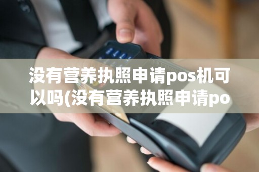 没有营养执照申请pos机可以吗(没有营养执照申请pos机)  第1张