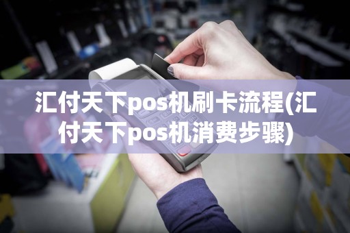 汇付天下pos机刷卡流程(汇付天下pos机消费步骤)