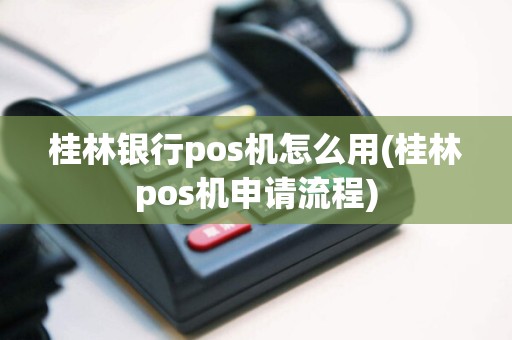 桂林银行pos机怎么用(桂林pos机申请流程)
