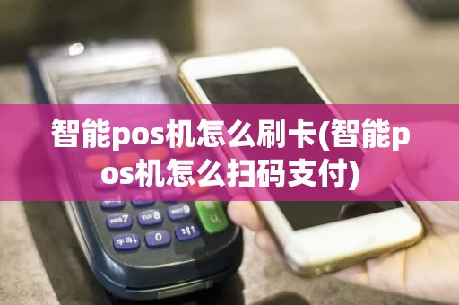 智能pos机怎么刷卡(智能pos机怎么扫码支付)