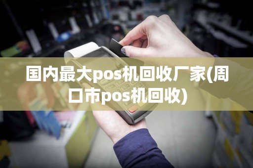 国内最大pos机回收厂家(周口市pos机回收)