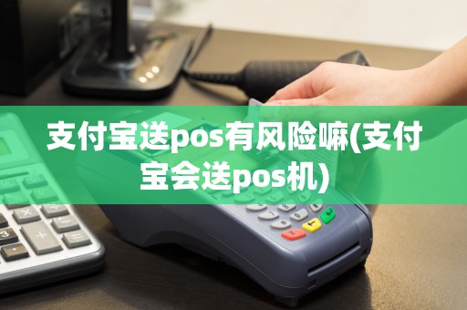 支付宝送pos有风险嘛(支付宝会送pos机)