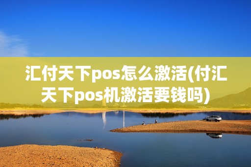 汇付天下pos怎么激活(付汇天下pos机激活要钱吗)