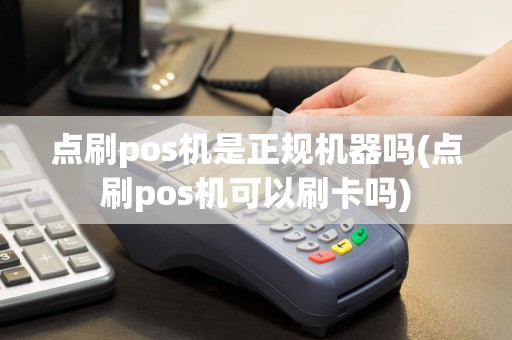点刷pos机是正规机器吗(点刷pos机可以刷卡吗)