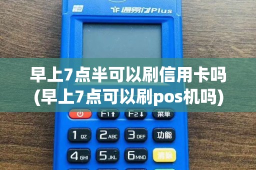 早上7点半可以刷信用卡吗(早上7点可以刷pos机吗)
