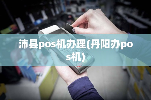 沛县pos机办理(丹阳办pos机)