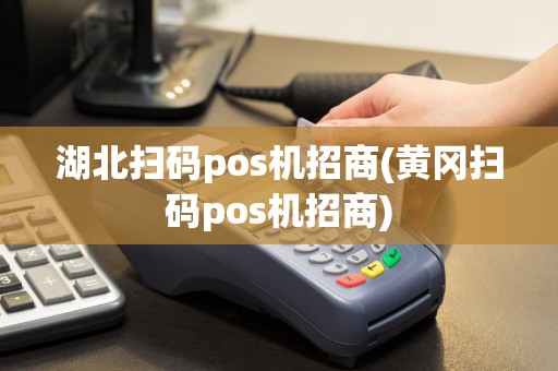 湖北扫码pos机招商(黄冈扫码pos机招商)