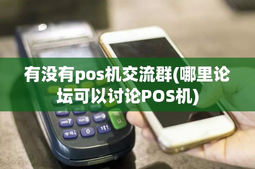 有没有pos机交流群(哪里论坛可以讨论POS机)  第1张
