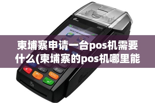 柬埔寨申请一台pos机需要什么(柬埔寨的pos机哪里能申请)
