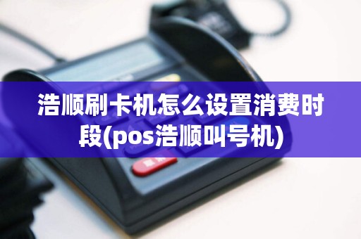 浩顺刷卡机怎么设置消费时段(pos浩顺叫号机)