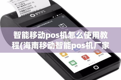 智能移动pos机怎么使用教程(海南移动智能pos机厂家代理)